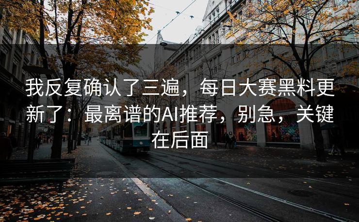 我反复确认了三遍,每日大赛黑料更新了:最离谱的AI推荐,别急,关键在后面 我反复确认了三遍,每日大赛黑料更新了:最离谱的AI推荐,别急,关键在后面