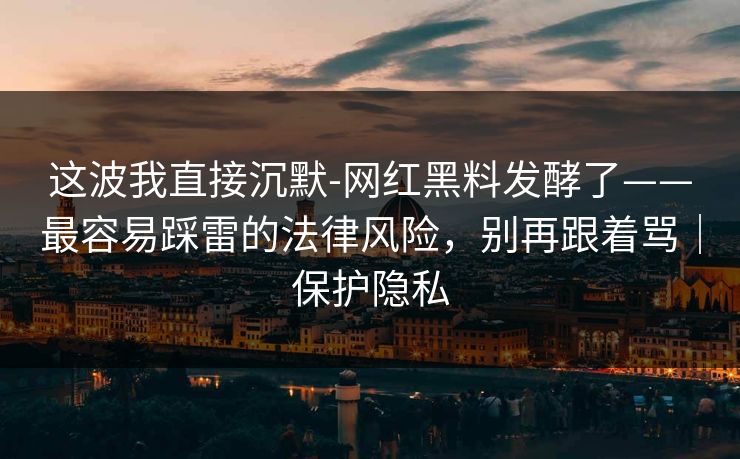 这波我直接沉默-网红黑料发酵了——最容易踩雷的法律风险，别再跟着骂｜保护隐私