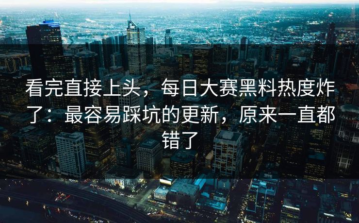 看完直接上头，每日大赛黑料热度炸了：最容易踩坑的更新，原来一直都错了