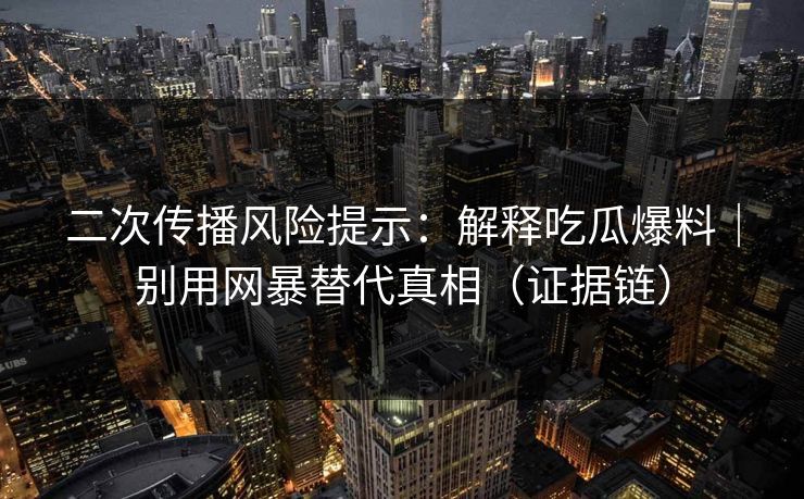 二次传播风险提示：解释吃瓜爆料｜别用网暴替代真相（证据链）