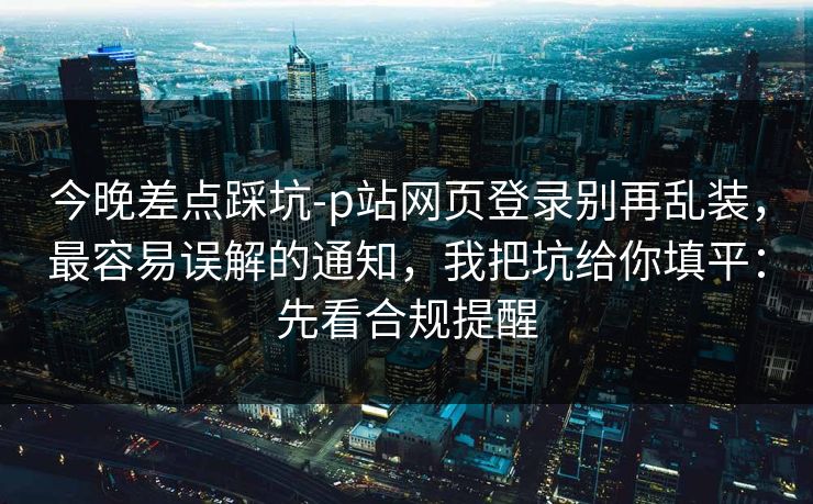 今晚差点踩坑-p站网页登录别再乱装，最容易误解的通知，我把坑给你填平：先看合规提醒