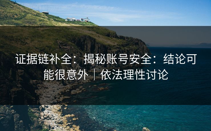 证据链补全:揭秘账号安全:结论可能很意外|依法理性讨论 证据链补全:揭秘账号安全:结论可能很意外|依法理性讨论