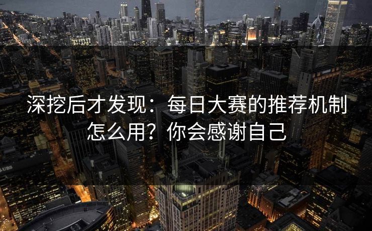 深挖后才发现:每日大赛的推荐机制怎么用?你会感谢自己 深挖后才发现:每日大赛的推荐机制怎么用?你会感谢自己