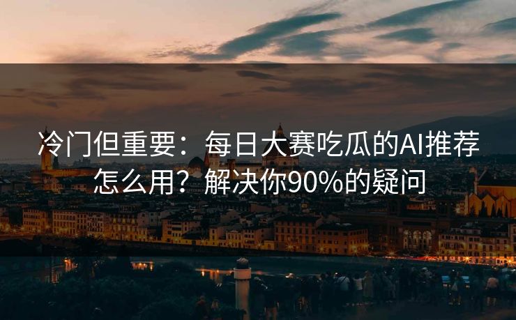 冷门但重要：每日大赛吃瓜的AI推荐怎么用？解决你90%的疑问